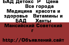 БАД Детокс -Р › Цена ­ 1 167 - Все города Медицина, красота и здоровье » Витамины и БАД   . Ханты-Мансийский,Советский г.